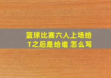 篮球比赛六人上场给T之后是给谁 怎么写